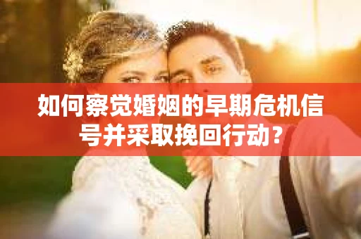 如何察觉婚姻的早期危机信号并采取挽回行动？