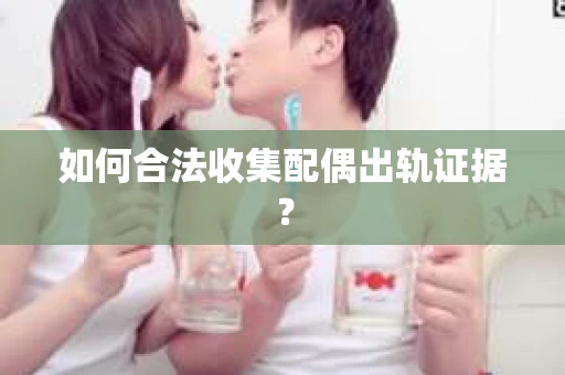 如何合法收集配偶出轨证据? 如何合法收集配偶出轨证据?