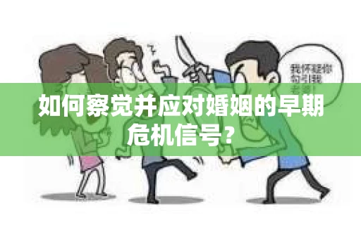 如何察觉并应对婚姻的早期危机信号? 如何察觉并应对婚姻的早期危机信号?