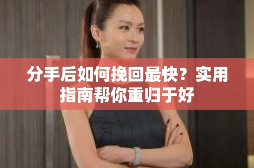 分手后如何挽回最快？实用指南帮你重归于好