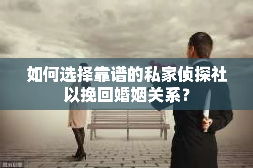 如何选择靠谱的私家侦探社以挽回婚姻关系? 如何选择靠谱的私家侦探社以挽回婚姻关系?
