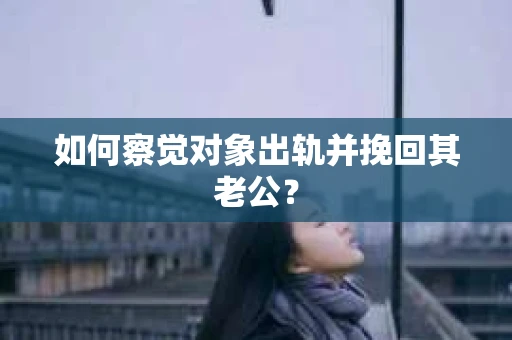 如何察觉对象出轨并挽回其老公? 如何察觉对象出轨并挽回其老公?