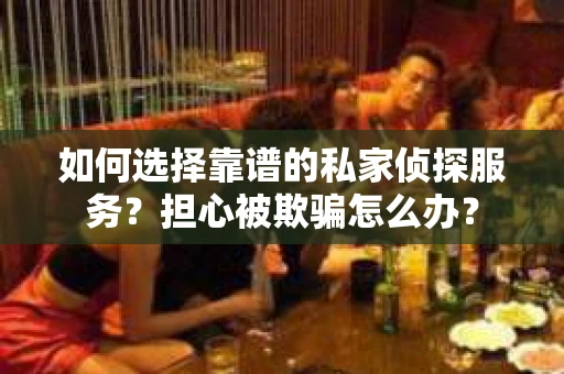 如何选择靠谱的私家侦探服务？担心被欺骗怎么办？