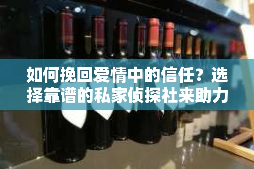 如何挽回爱情中的信任?选择靠谱的私家侦探社来助力 如何挽回爱情中的信任?选择靠谱的私家侦探社来助力