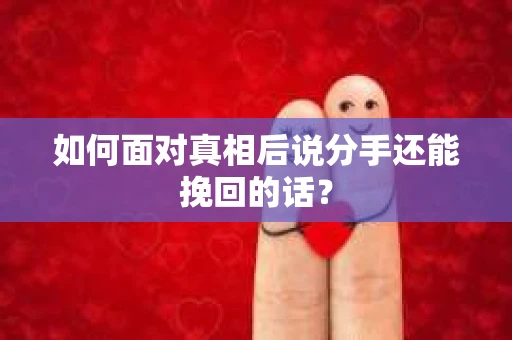 如何面对真相后说分手还能挽回的话? 如何面对真相后说分手还能挽回的话?