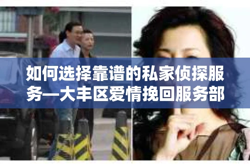 如何选择靠谱的私家侦探服务—大丰区爱情挽回服务部选择指南