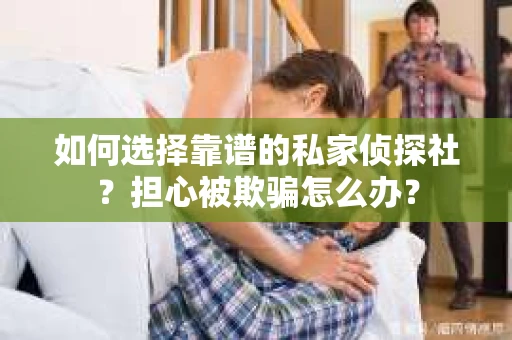 如何选择靠谱的私家侦探社?担心被欺骗怎么办? 如何选择靠谱的私家侦探社?担心被欺骗怎么办?