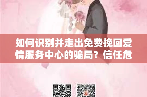 如何识别并走出免费挽回爱情服务中心的骗局?信任危机解决方案 如何识别并走出免费挽回爱情服务中心的骗局?信任危机解决方案