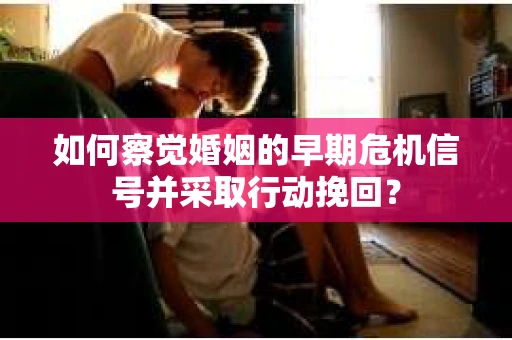 如何察觉婚姻的早期危机信号并采取行动挽回？