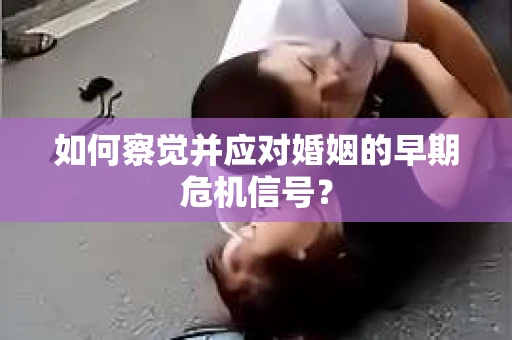 如何察觉并应对婚姻的早期危机信号？