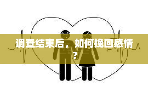 调查结束后,如何挽回感情? 调查结束后,如何挽回感情?