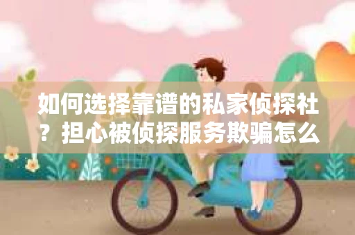 如何选择靠谱的私家侦探社?担心被侦探服务欺骗怎么办? 如何选择靠谱的私家侦探社?担心被侦探服务欺骗怎么办?