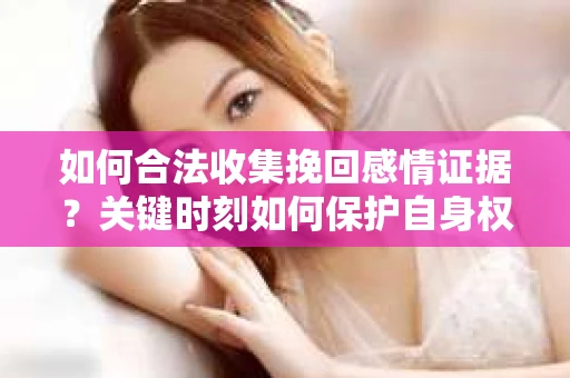 如何合法收集挽回感情证据?关键时刻如何保护自身权益? 如何合法收集挽回感情证据?关键时刻如何保护自身权益?