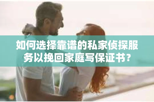 如何选择靠谱的私家侦探服务以挽回家庭写保证书? 如何选择靠谱的私家侦探服务以挽回家庭写保证书?