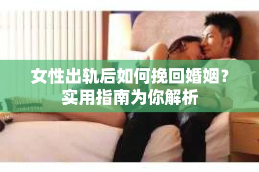 女性出轨后如何挽回婚姻？实用指南为你解析