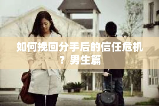 如何挽回分手后的信任危机?男生篇 如何挽回分手后的信任危机?男生篇