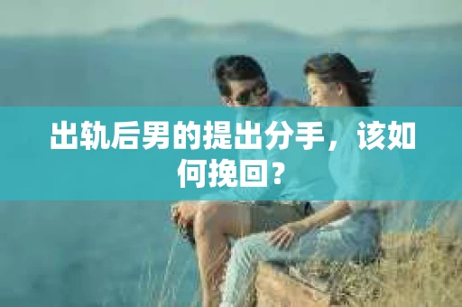 出轨后男的提出分手，该如何挽回？