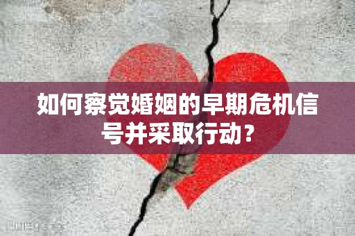 如何察觉婚姻的早期危机信号并采取行动? 如何察觉婚姻的早期危机信号并采取行动?