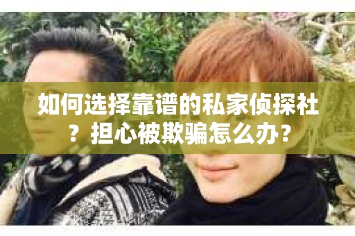 如何选择靠谱的私家侦探社?担心被欺骗怎么办? 如何选择靠谱的私家侦探社?担心被欺骗怎么办?
