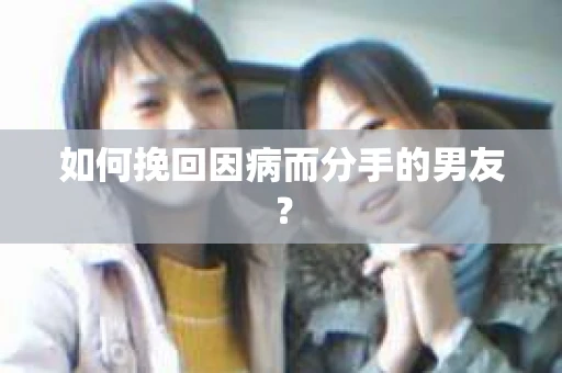 如何挽回因病而分手的男友? 如何挽回因病而分手的男友?
