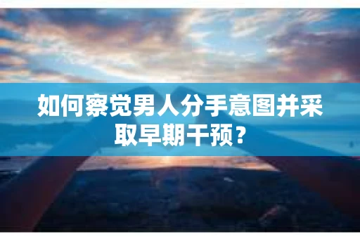 如何察觉男人分手意图并采取早期干预？