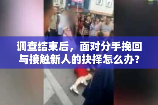 调查结束后，面对分手挽回与接触新人的抉择怎么办？