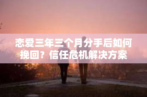 恋爱三年三个月分手后如何挽回?信任危机解决方案 恋爱三年三个月分手后如何挽回?信任危机解决方案