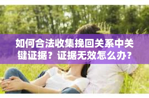 如何合法收集挽回关系中关键证据？证据无效怎么办？