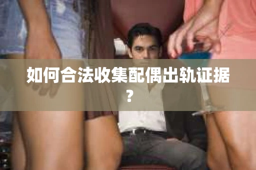 如何合法收集配偶出轨证据？