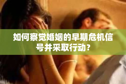 如何察觉婚姻的早期危机信号并采取行动？
