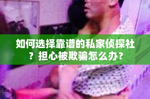 如何选择靠谱的私家侦探社?担心被欺骗怎么办? 如何选择靠谱的私家侦探社?担心被欺骗怎么办?