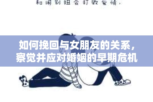 如何挽回与女朋友的关系，察觉并应对婚姻的早期危机信号