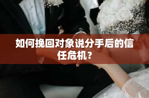 如何挽回对象说分手后的信任危机？