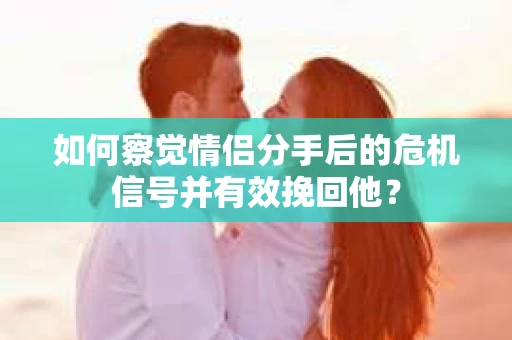 如何察觉情侣分手后的危机信号并有效挽回他? 如何察觉情侣分手后的危机信号并有效挽回他?