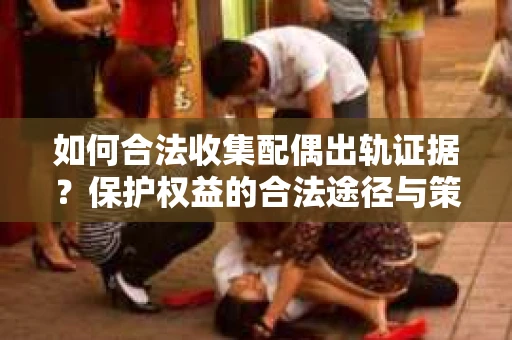 如何合法收集配偶出轨证据?保护权益的合法途径与策略 如何合法收集配偶出轨证据?保护权益的合法途径与策略