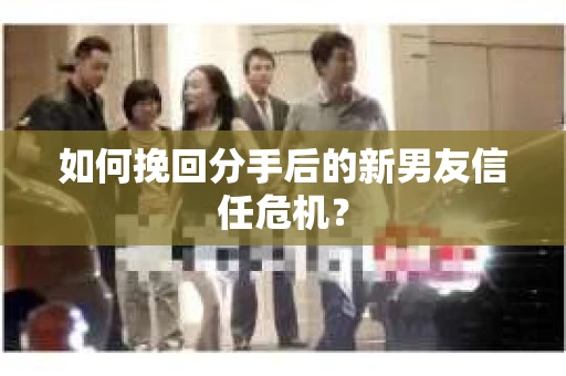 如何挽回分手后的新男友信任危机？