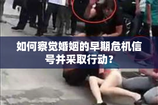 如何察觉婚姻的早期危机信号并采取行动？