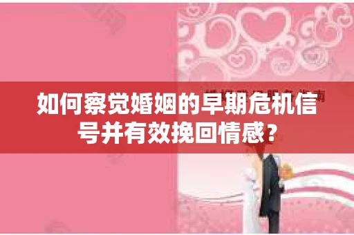 如何察觉婚姻的早期危机信号并有效挽回情感？