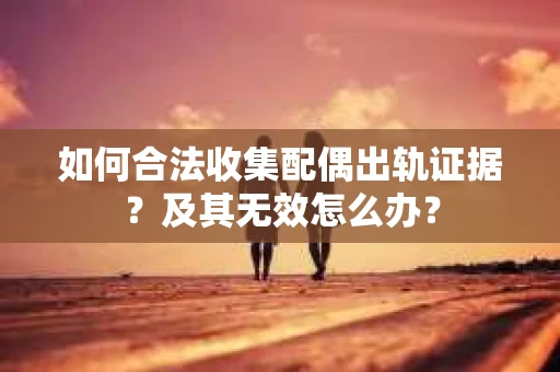 如何合法收集配偶出轨证据？及其无效怎么办？