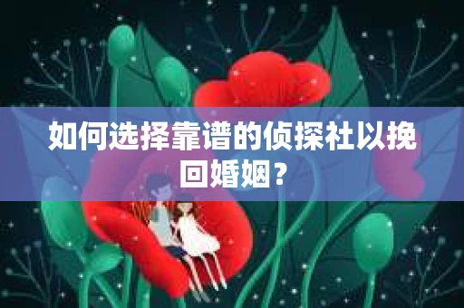 如何选择靠谱的侦探社以挽回婚姻？