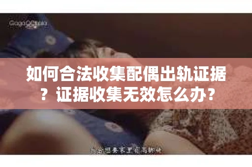 如何合法收集配偶出轨证据？证据收集无效怎么办？