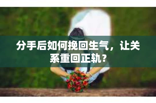 分手后如何挽回生气，让关系重回正轨？