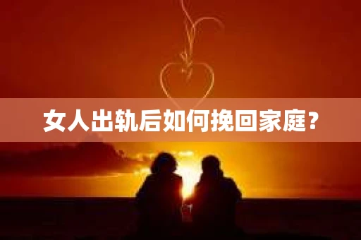 女人出轨后如何挽回家庭? 女人出轨后如何挽回家庭?