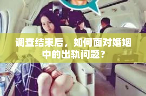 调查结束后,如何面对婚姻中的出轨问题? 调查结束后,如何面对婚姻中的出轨问题?
