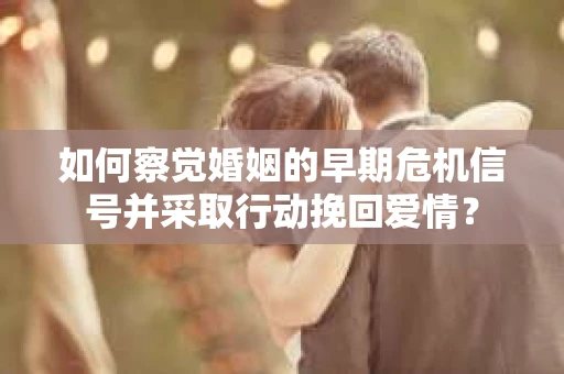 如何察觉婚姻的早期危机信号并采取行动挽回爱情？