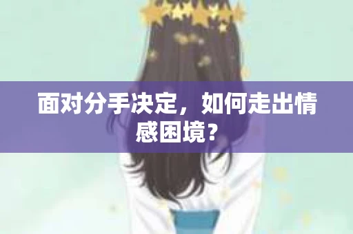 面对分手决定,如何走出情感困境? 面对分手决定,如何走出情感困境?
