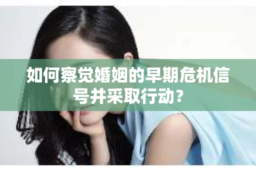 如何察觉婚姻的早期危机信号并采取行动？
