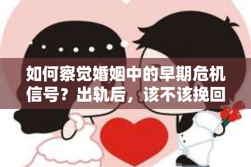 如何察觉婚姻中的早期危机信号？出轨后，该不该挽回怎么办？