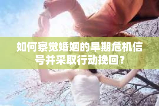 如何察觉婚姻的早期危机信号并采取行动挽回？