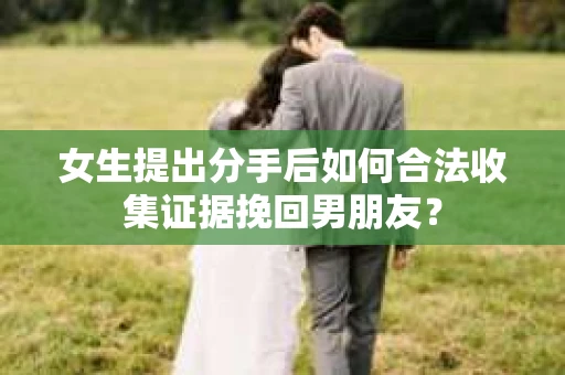 女生提出分手后如何合法收集证据挽回男朋友？